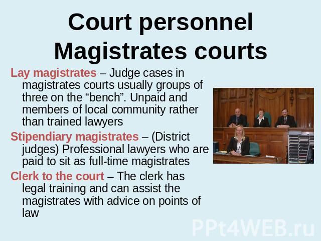 Court personnelMagistrates courts Lay magistrates – Judge cases in magistrates courts usually groups of three on the “bench”. Unpaid and members of local community rather than trained lawyersStipendiary magistrates – (District judges) Professional l…