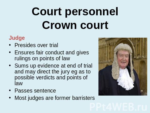 Court personnelCrown court Judge Presides over trial Ensures fair conduct and gives rulings on points of lawSums up evidence at end of trial and may direct the jury eg as to possible verdicts and points of lawPasses sentenceMost judges are former ba…