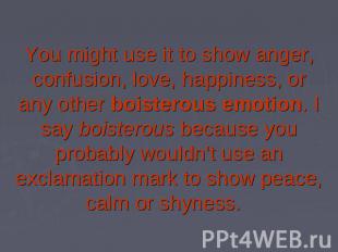 You might use it to show anger, confusion, love, happiness, or any other boister