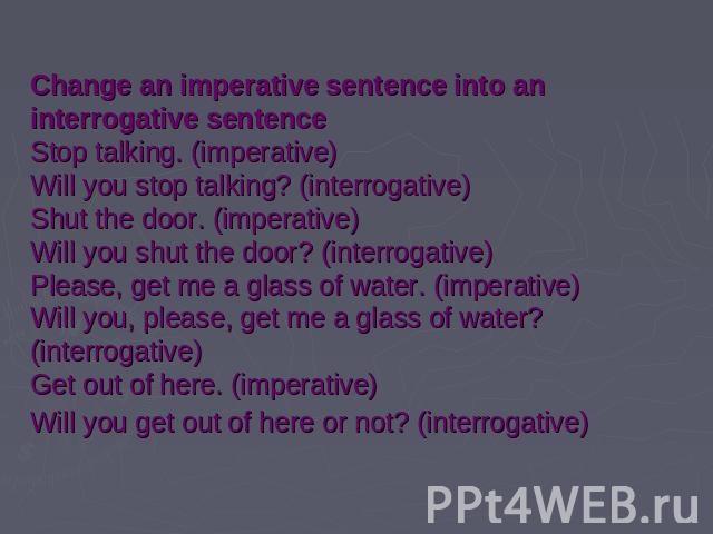 Change an imperative sentence into an interrogative sentenceStop talking. (imperative) Will you stop talking? (interrogative) Shut the door. (imperative) Will you shut the door? (interrogative) Please, get me a glass of water. (imperative) Will you,…
