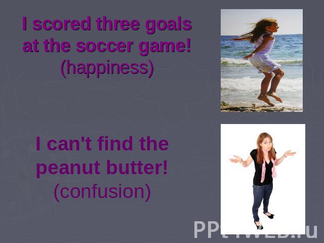 I scored three goals at the soccer game! (happiness) I can't find the peanut butter! (confusion)