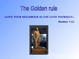 The Golden rule «LOVE YOUR NEIGHBOUR AS YOU LOVE YOURSELF». Matthew 7:12.