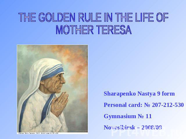 THE GOLDEN RULE IN THE LIFE OFMOTHER TERESA Sharapenko Nastya 9 form Personal card: № 207-212-530 Gymnasium № 11 Novosibirsk – 2008/09