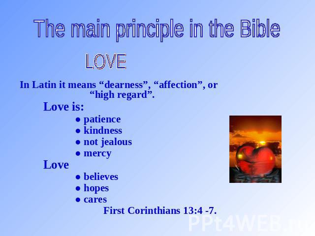 The main principle in the Bible LOVE In Latin it means “dearness”, “affection”, or “high regard”. Love is: ● patience ● kindness ● not jealous ● mercy Love ● believes ● hopes ● cares First Corinthians 13:4 -7.