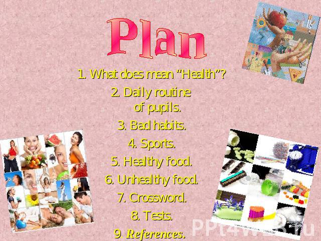 Plan 1. What does mean “Health”?2. Daily routine of pupils.3. Bad habits.4. Sports.5. Healthy food.6. Unhealthy food.7. Crossword.8. Tests.9. References.