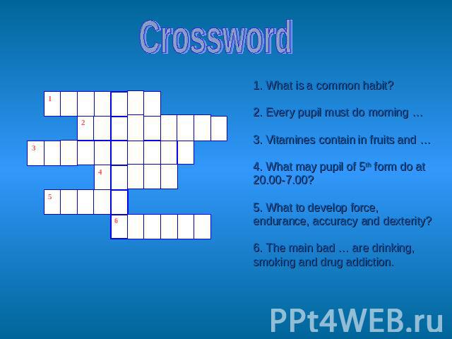 Crossword 1. What is a common habit?2. Every pupil must do morning …3. Vitamines contain in fruits and …4. What may pupil of 5th form do at 20.00-7.00? 5. What to develop force, endurance, accuracy and dexterity?6. The main bad … are drinking, smoki…