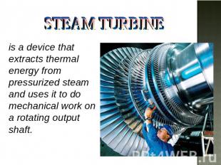 STEAM TURBINE is a device that extracts thermal energy from pressurized steam an