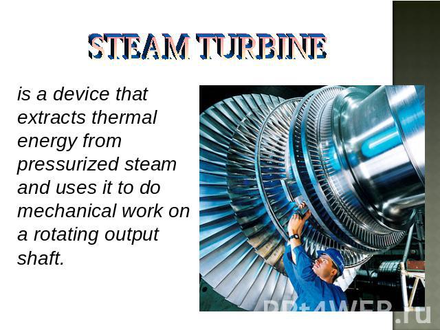 STEAM TURBINE is a device that extracts thermal energy from pressurized steam and uses it to do mechanical work on a rotating output shaft.