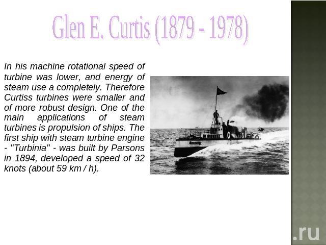 Glen E. Curtis (1879 - 1978) In his machine rotational speed of turbine was lower, and energy of steam use a completely. Therefore Curtiss turbines were smaller and of more robust design. One of the main applications of steam turbines is propulsion …