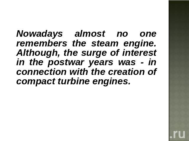 Nowadays almost no one remembers the steam engine. Although, the surge of interest in the postwar years was - in connection with the creation of compact turbine engines.
