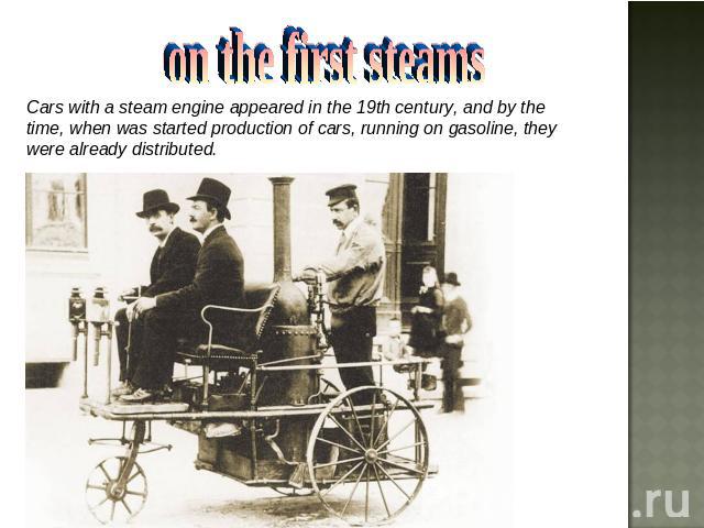 on the first steams Cars with a steam engine appeared in the 19th century, and by the time, when was started production of cars, running on gasoline, they were already distributed.