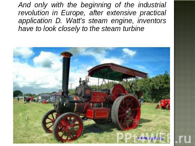 And only with the beginning of the industrial revolution in Europe, after extensive practical application D. Watt's steam engine, inventors have to look closely to the steam turbine