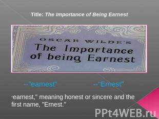 Title: The Importance of Being Earnest --"earnest" "earnest," meaning honest or