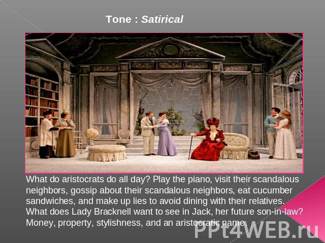 Tone : Satirical What do aristocrats do all day? Play the piano, visit their scandalous neighbors, gossip about their scandalous neighbors, eat cucumber sandwiches, and make up lies to avoid dining with their relatives. What does Lady Bracknell want…