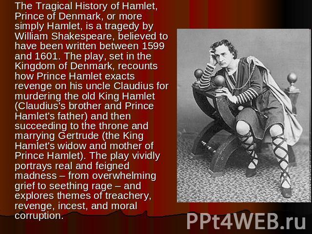 The Tragical History of Hamlet, Prince of Denmark, or more simply Hamlet, is a tragedy by William Shakespeare, believed to have been written between 1599 and 1601. The play, set in the Kingdom of Denmark, recounts how Prince Hamlet exacts revenge on…