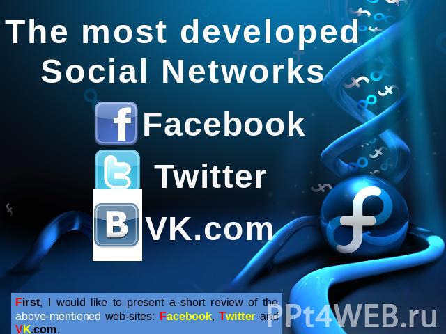 The most developedSocial Networks Facebook Twitter VK.com First, I would like to present a short review of the above-mentioned web-sites: Facebook, Twitter and VK.com.