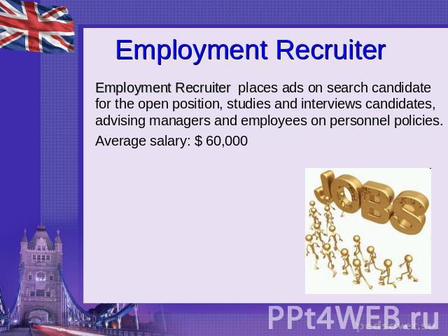 Employment Recruiter Employment Recruiter places ads on search candidate for the open position, studies and interviews candidates, advising managers and employees on personnel policies.Average salary: $ 60,000