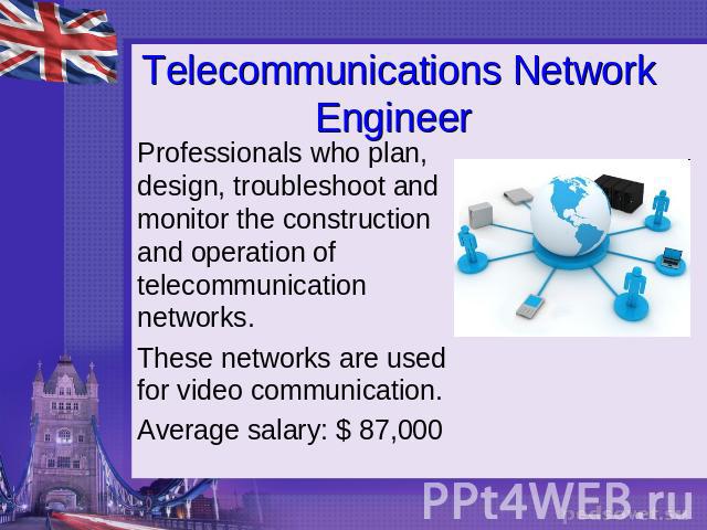Telecommunications Network Engineer Professionals who plan, design, troubleshoot and monitor the construction and operation of telecommunication networks.These networks are used for video communication.Average salary: $ 87,000