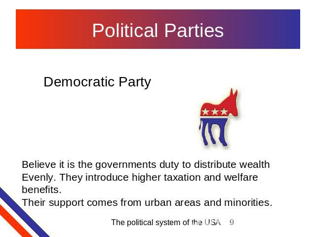 Political Parties Democratic Party Believe it is the governments duty to distribute wealth Evenly. They introduce higher taxation and welfarebenefits.Their support comes from urban areas and minorities.