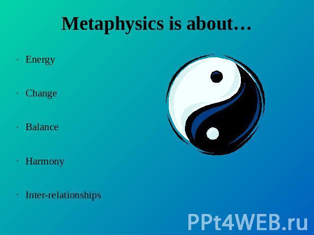 Metaphysics is about… EnergyChangeBalanceHarmonyInter-relationships