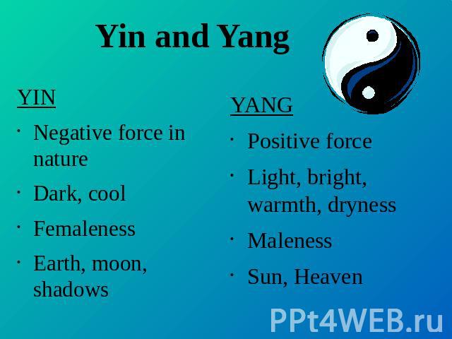Yin and Yang YINNegative force in natureDark, coolFemalenessEarth, moon, shadows YANGPositive forceLight, bright, warmth, drynessMalenessSun, Heaven