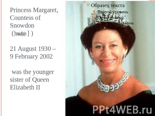 Princess Margaret, Countess of Snowdon ([ ] ) 21 August 1930 – 9 February 2002 was the younger sister of Queen Elizabeth II