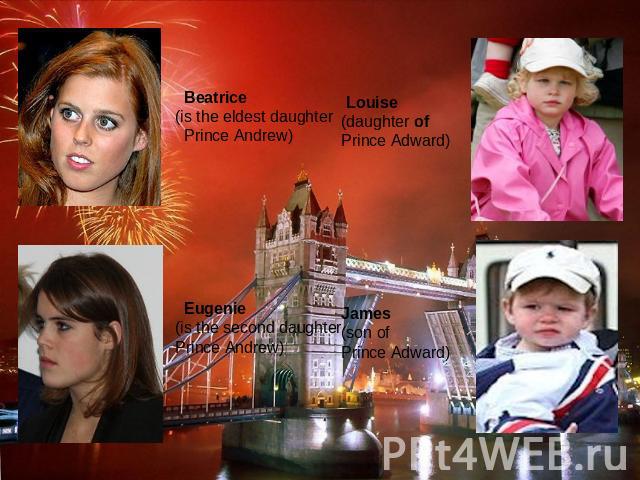 Beatrice (is the eldest daughter Prince Andrew) Eugenie (is the second daughter Prince Andrew) Louise (daughter ofPrince Adward) James (son ofPrince Adward)