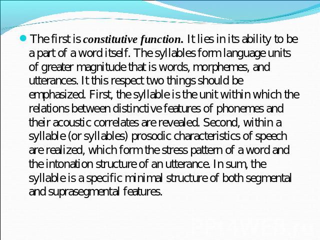 The first is constitutive function. It lies in its ability to be a part of a word itself. The syllables form language units of greater magnitude that is words, morphemes, and utterances. It this respect two things should be emphasized. First, the sy…