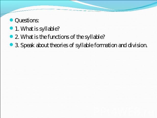Questions:1. What is syllable?2. What is the functions of the syllable?3. Speak about theories of syllable formation and division.