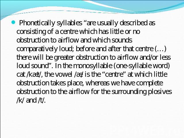 Phonetically syllables “are usually described as consisting of a centre which has little or no obstruction to airflow and which sounds comparatively loud; before and after that centre (…) there will be greater obstruction to airflow and/or less loud…