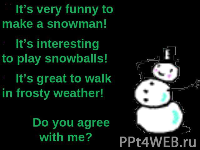 It’s very funny to make a snowman! It’s interesting to play snowballs! It’s great to walk in frosty weather! Do you agree with me?