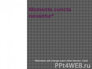 Momenta cuncta novantur* *Moments will change each other forever .Ovid