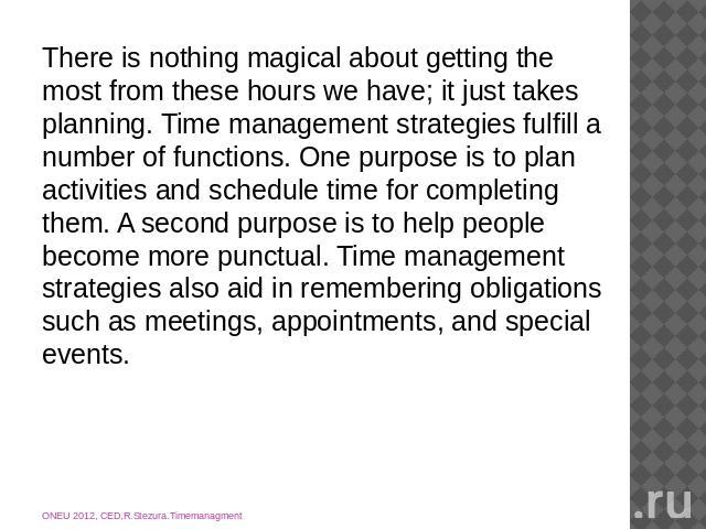 There is nothing magical about getting the most from these hours we have; it just takes planning. Time management strategies fulfill a number of functions. One purpose is to plan activities and schedule time for completing them. A second purpose is …