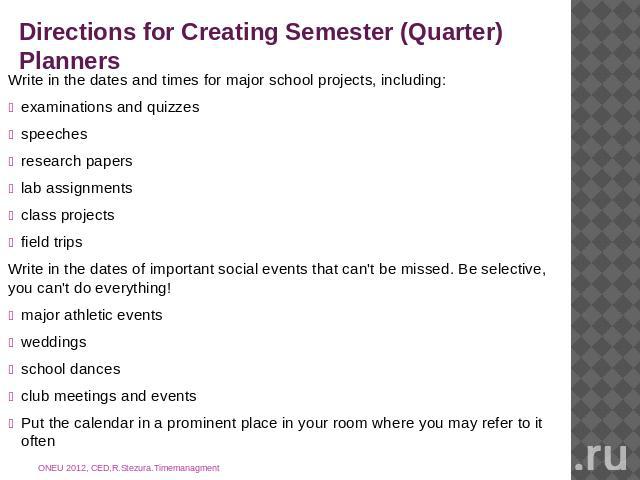 Directions for Creating Semester (Quarter) Planners Write in the dates and times for major school projects, including:examinations and quizzesspeechesresearch paperslab assignmentsclass projectsfield tripsWrite in the dates of important social event…