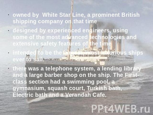 owned by White Star Line, a prominent British shipping company on that timedesigned by experienced engineers, using some of the most advanced technologies and extensive safety features of the timeintended to be the largest, most luxurious ships ever…