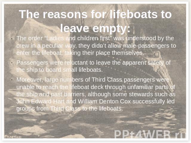The reasons for lifeboats to leave empty: The order “Ladies and children first” was understood by the crew in a peculiar way, they didn’t allow male-passengers to enter the lifeboat, taking their place themselves.Passengers were reluctant to leave t…