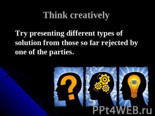 Think creatively Try presenting different types of solution from those so far re