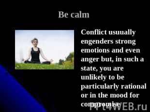 Be calm Conflict usuually engenders strong emotions and even anger but, in such