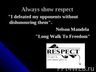 Always show respect "I defeated my opponents without dishonouring them". Nelson