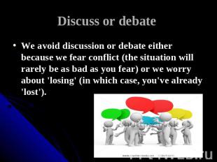 Discuss or debate We avoid discussion or debate either because we fear conflict