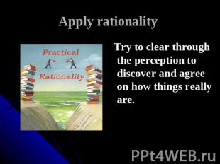 Apply rationality Try to clear through the perception to discover and agree on h