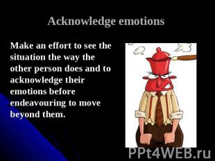 Acknowledge emotions Make an effort to see the situation the way the other perso
