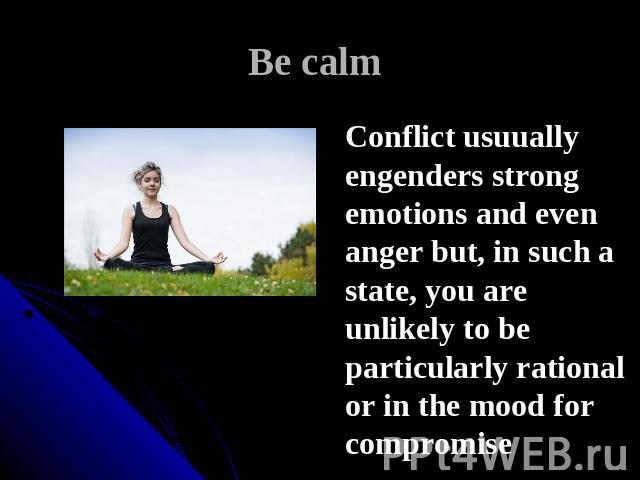 Be calm Conflict usuually engenders strong emotions and even anger but, in such a state, you are unlikely to be particularly rational or in the mood for compromise