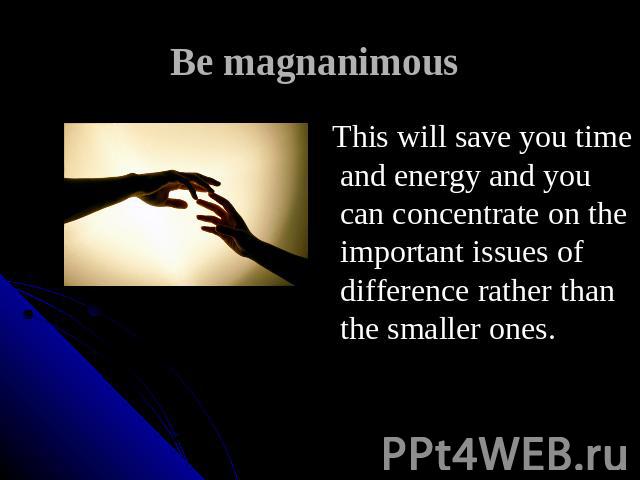 Be magnanimous This will save you time and energy and you can concentrate on the important issues of difference rather than the smaller ones.