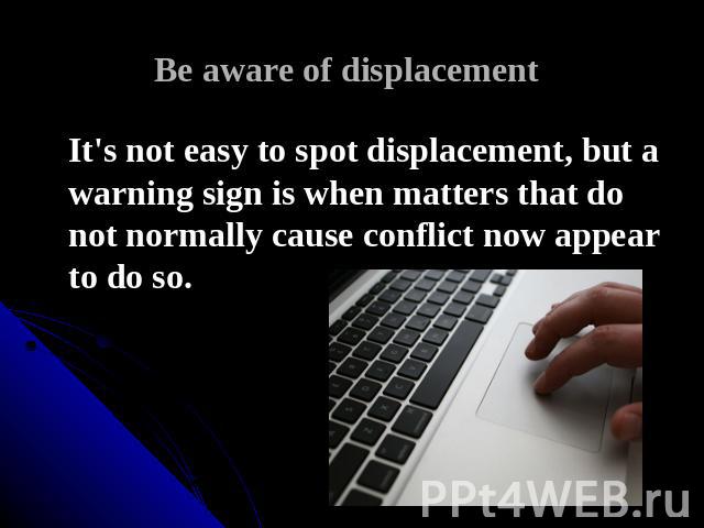 Be aware of displacement It's not easy to spot displacement, but a warning sign is when matters that do not normally cause conflict now appear to do so.