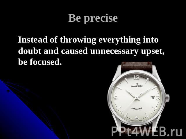 Be precise Instead of throwing everything into doubt and caused unnecessary upset, be focused.