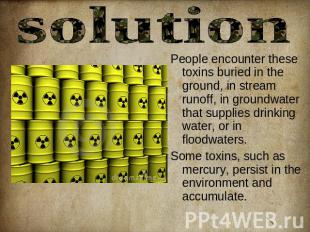 solution People encounter these toxins buried in the ground, in stream runoff, i