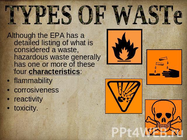 TYPES OF WASTe Although the EPA has a detailed listing of what is considered a waste, hazardous waste generally has one or more of these four characteristics:flammabilitycorrosivenessreactivity toxicity.