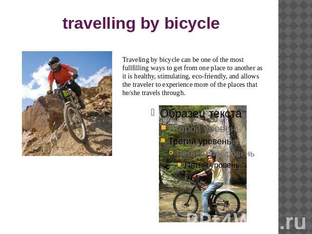 travelling by bicycle Traveling by bicycle can be one of the most fullfilling ways to get from one place to another as it is healthy, stimulating, eco-friendly, and allows the traveler to experience more of the places that he/she travels through.