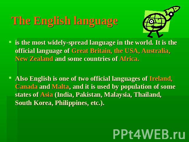 The English language is the most widely-spread language in the world. It is the official language of Great Britain, the USA, Australia, New Zealand and some countries of Africa.Also English is one of two official languages of Ireland, Canada and Mal…